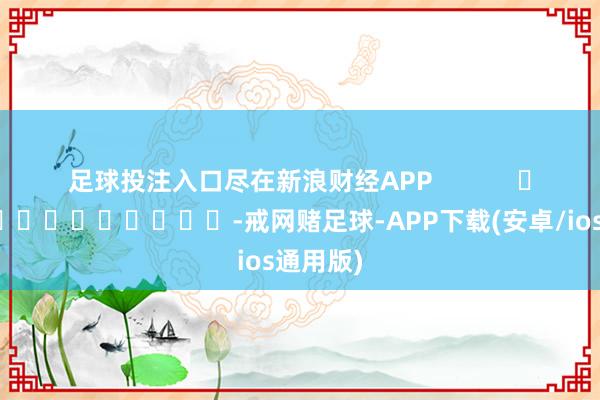 足球投注入口尽在新浪财经APP            													-戒网赌足球-APP下载(安卓/ios通用版)