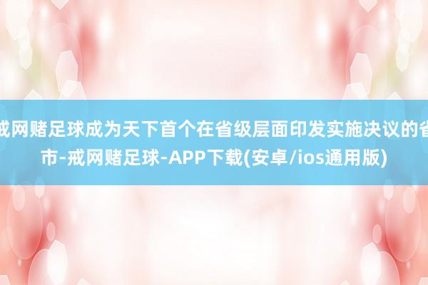 戒网赌足球成为天下首个在省级层面印发实施决议的省市-戒网赌足球-APP下载(安卓/ios通用版)