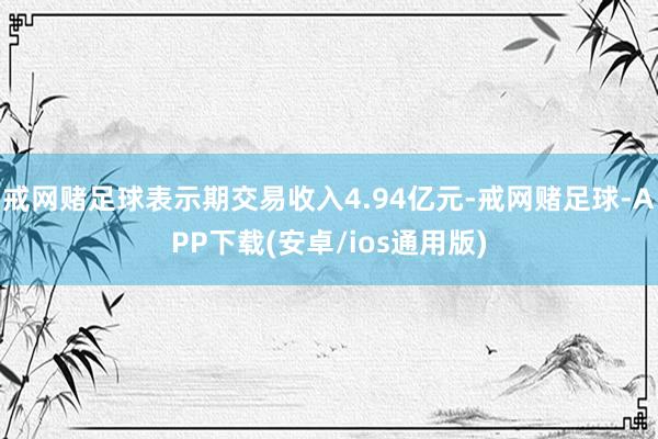 戒网赌足球表示期交易收入4.94亿元-戒网赌足球-APP下载(安卓/ios通用版)