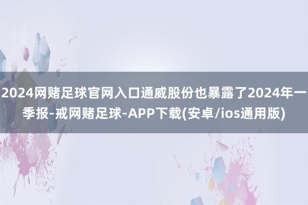 2024网赌足球官网入口通威股份也暴露了2024年一季报-戒网赌足球-APP下载(安卓/ios通用版)