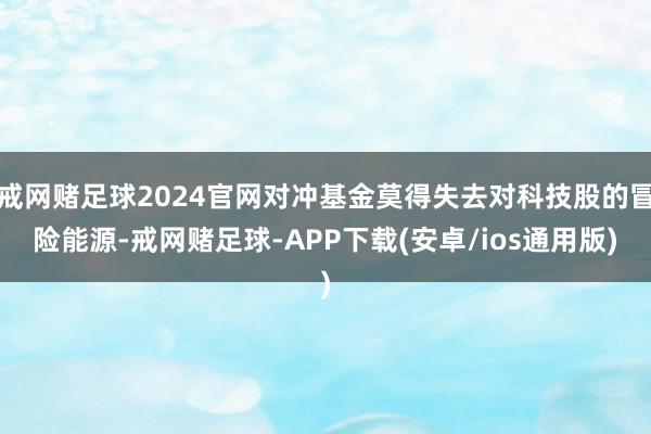 戒网赌足球2024官网对冲基金莫得失去对科技股的冒险能源-戒网赌足球-APP下载(安卓/ios通用版)