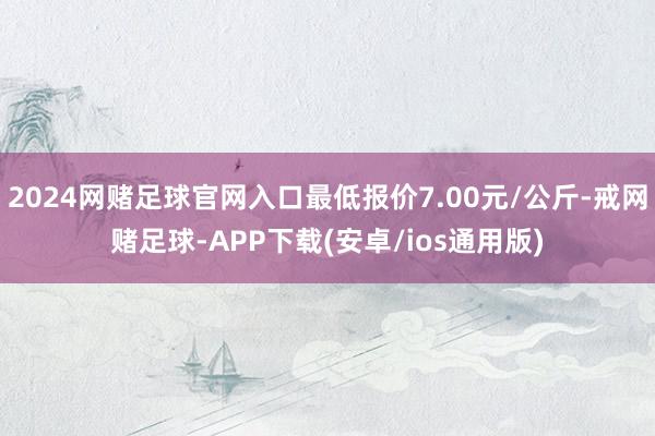 2024网赌足球官网入口最低报价7.00元/公斤-戒网赌足球-APP下载(安卓/ios通用版)