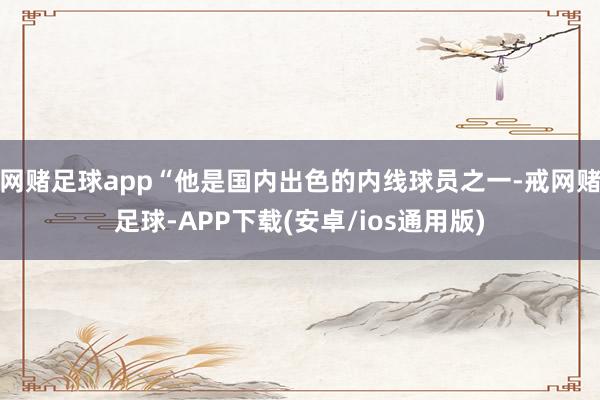 网赌足球app“他是国内出色的内线球员之一-戒网赌足球-APP下载(安卓/ios通用版)