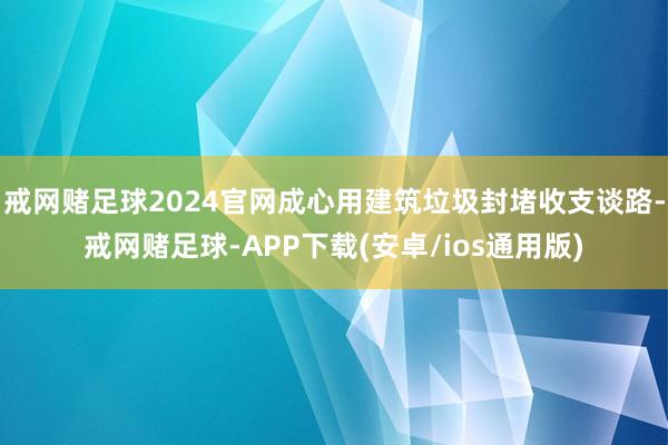 戒网赌足球2024官网成心用建筑垃圾封堵收支谈路-戒网赌足球-APP下载(安卓/ios通用版)