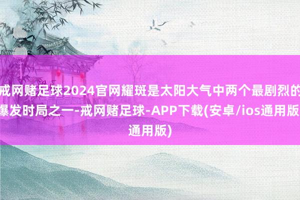 戒网赌足球2024官网耀斑是太阳大气中两个最剧烈的爆发时局之一-戒网赌足球-APP下载(安卓/ios通用版)