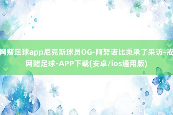 网赌足球app尼克斯球员OG-阿努诺比秉承了采访-戒网赌足球-APP下载(安卓/ios通用版)