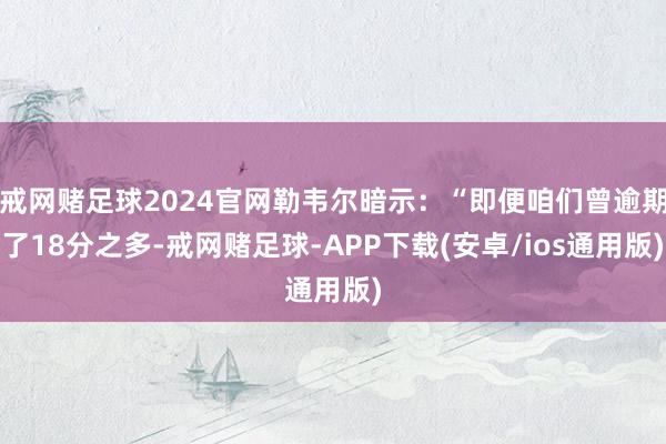 戒网赌足球2024官网勒韦尔暗示：“即便咱们曾逾期了18分之多-戒网赌足球-APP下载(安卓/ios通用版)