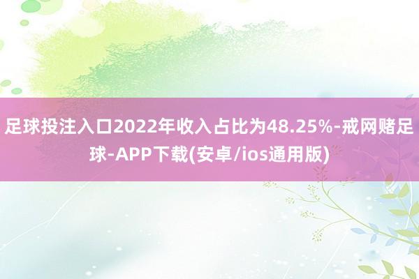 足球投注入口2022年收入占比为48.25%-戒网赌足球-APP下载(安卓/ios通用版)