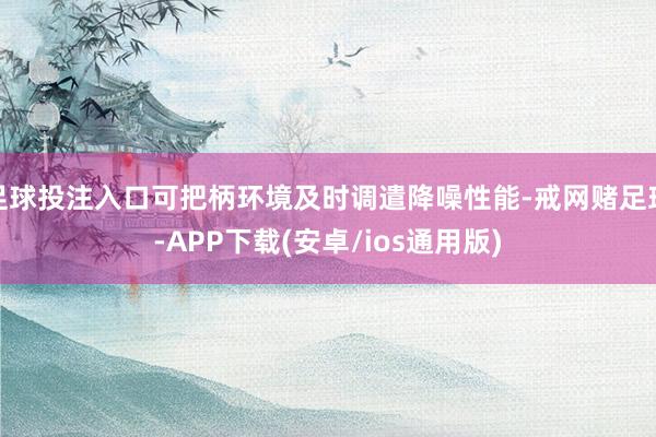 足球投注入口可把柄环境及时调遣降噪性能-戒网赌足球-APP下载(安卓/ios通用版)