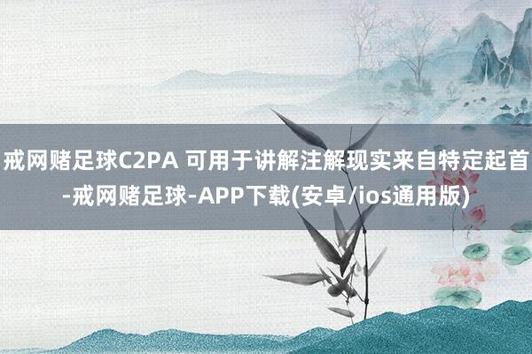 戒网赌足球C2PA 可用于讲解注解现实来自特定起首-戒网赌足球-APP下载(安卓/ios通用版)