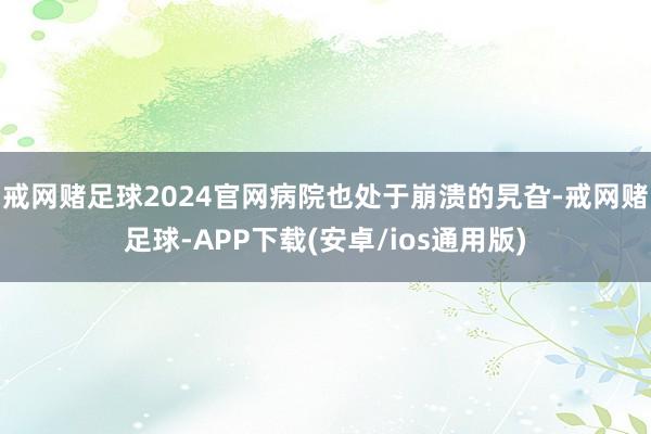 戒网赌足球2024官网病院也处于崩溃的旯旮-戒网赌足球-APP下载(安卓/ios通用版)