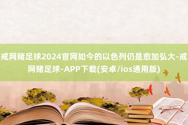 戒网赌足球2024官网如今的以色列仍是愈加弘大-戒网赌足球-APP下载(安卓/ios通用版)