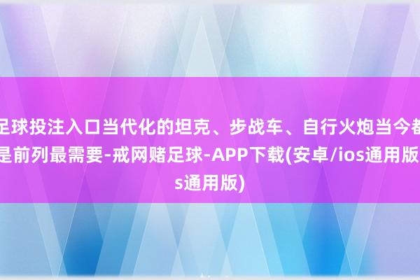 足球投注入口当代化的坦克、步战车、自行火炮当今都是前列最需要-戒网赌足球-APP下载(安卓/ios通用版)