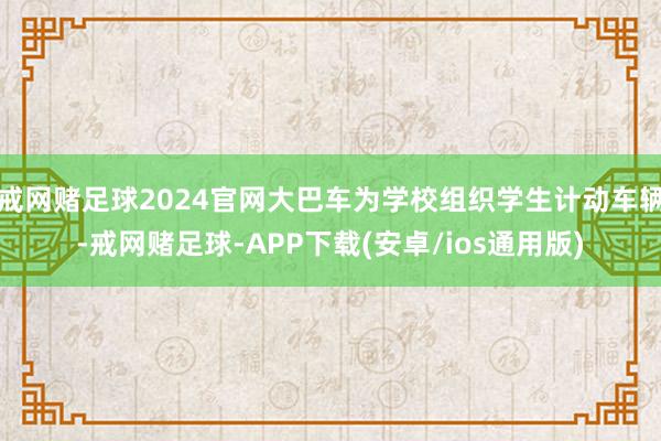 戒网赌足球2024官网大巴车为学校组织学生计动车辆-戒网赌足球-APP下载(安卓/ios通用版)