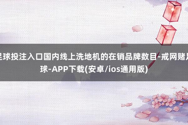 足球投注入口国内线上洗地机的在销品牌数目-戒网赌足球-APP下载(安卓/ios通用版)