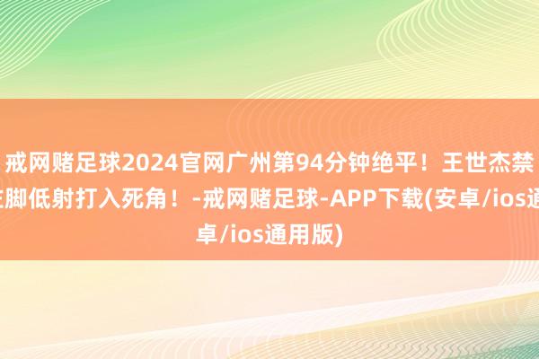 戒网赌足球2024官网广州第94分钟绝平！王世杰禁区外左脚低射打入死角！-戒网赌足球-APP下载(安卓/ios通用版)