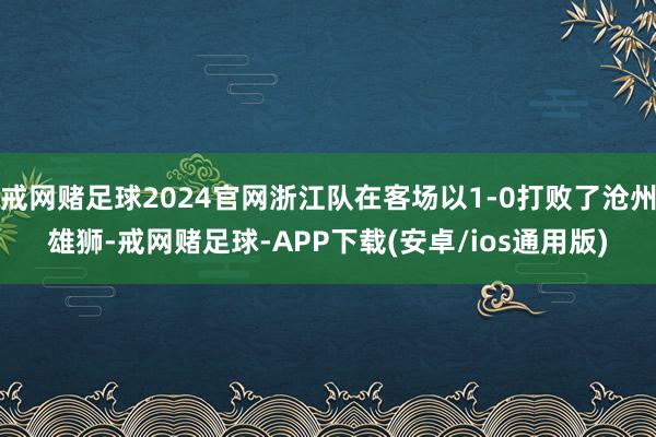 戒网赌足球2024官网浙江队在客场以1-0打败了沧州雄狮-戒网赌足球-APP下载(安卓/ios通用版)