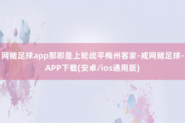 网赌足球app那即是上轮战平梅州客家-戒网赌足球-APP下载(安卓/ios通用版)