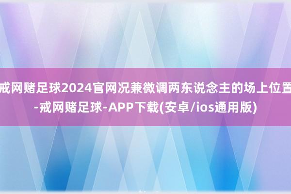 戒网赌足球2024官网况兼微调两东说念主的场上位置-戒网赌足球-APP下载(安卓/ios通用版)