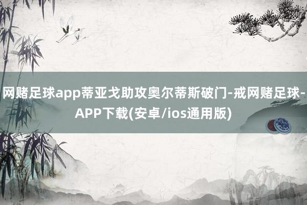 网赌足球app蒂亚戈助攻奥尔蒂斯破门-戒网赌足球-APP下载(安卓/ios通用版)