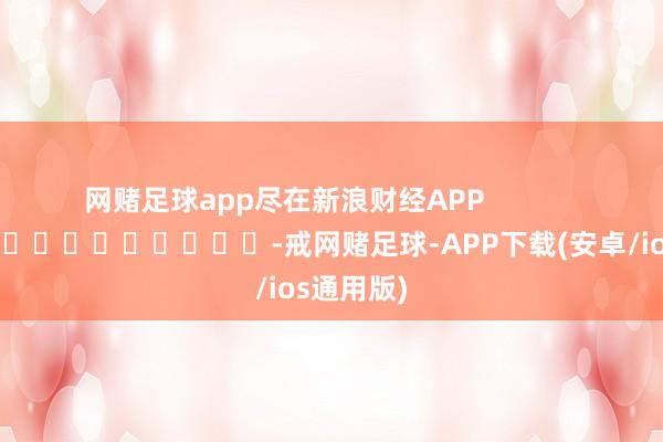 网赌足球app尽在新浪财经APP            													-戒网赌足球-APP下载(安卓/ios通用版)