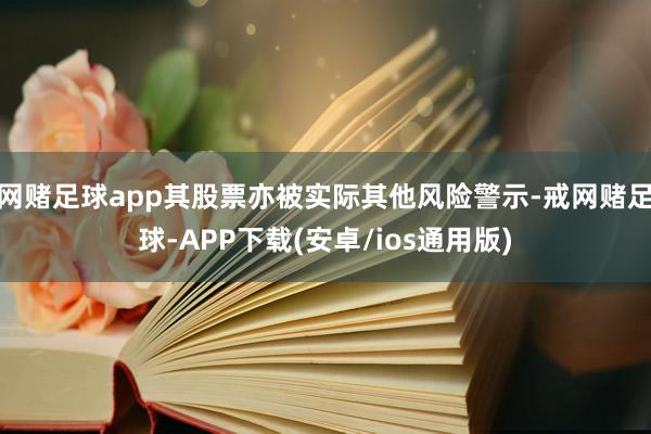 网赌足球app其股票亦被实际其他风险警示-戒网赌足球-APP下载(安卓/ios通用版)