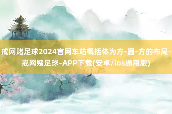 戒网赌足球2024官网车站概括体为方-圆-方的布局-戒网赌足球-APP下载(安卓/ios通用版)