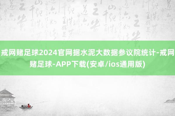 戒网赌足球2024官网据水泥大数据参议院统计-戒网赌足球-APP下载(安卓/ios通用版)