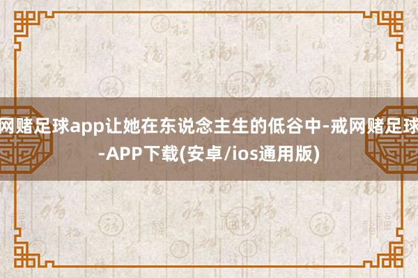 网赌足球app让她在东说念主生的低谷中-戒网赌足球-APP下载(安卓/ios通用版)