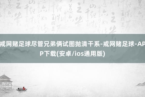 戒网赌足球尽管兄弟俩试图抛清干系-戒网赌足球-APP下载(安卓/ios通用版)