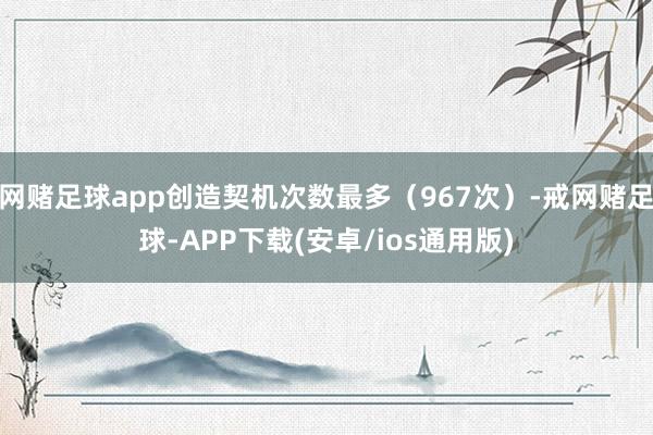 网赌足球app创造契机次数最多（967次）-戒网赌足球-APP下载(安卓/ios通用版)