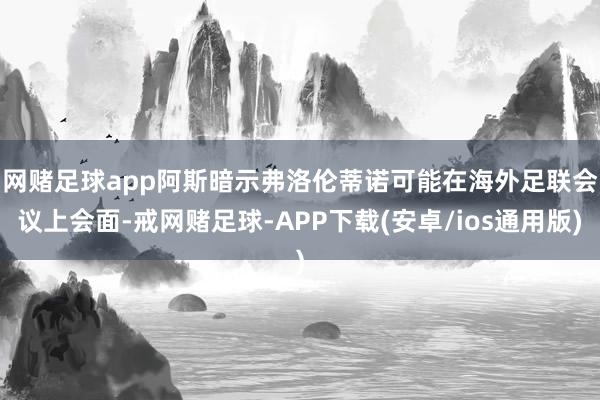 网赌足球app　　阿斯暗示弗洛伦蒂诺可能在海外足联会议上会面-戒网赌足球-APP下载(安卓/ios通用版)