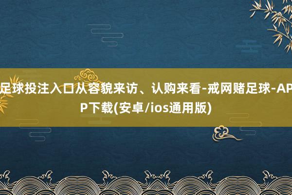 足球投注入口从容貌来访、认购来看-戒网赌足球-APP下载(安卓/ios通用版)