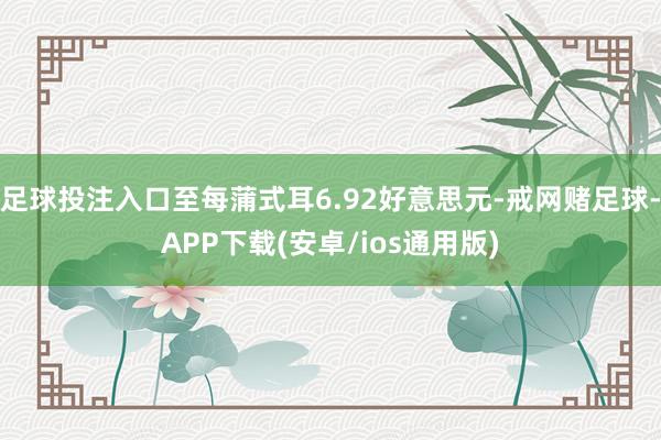 足球投注入口至每蒲式耳6.92好意思元-戒网赌足球-APP下载(安卓/ios通用版)