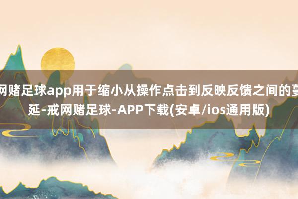 网赌足球app用于缩小从操作点击到反映反馈之间的蔓延-戒网赌足球-APP下载(安卓/ios通用版)