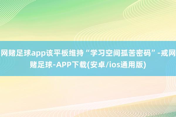 网赌足球app该平板维持“学习空间孤苦密码”-戒网赌足球-APP下载(安卓/ios通用版)