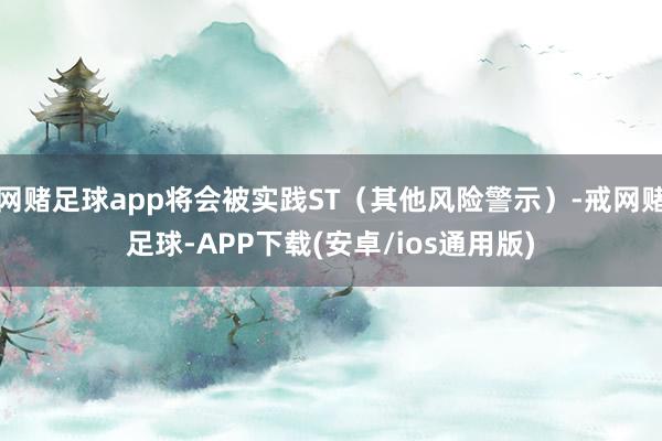 网赌足球app将会被实践ST（其他风险警示）-戒网赌足球-APP下载(安卓/ios通用版)