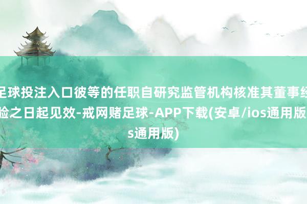 足球投注入口彼等的任职自研究监管机构核准其董事经验之日起见效-戒网赌足球-APP下载(安卓/ios通用版)