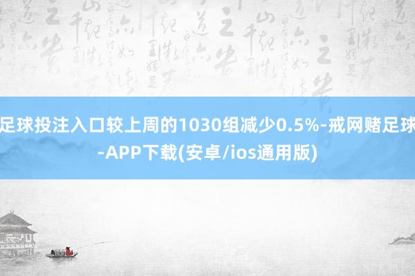 足球投注入口较上周的1030组减少0.5%-戒网赌足球-APP下载(安卓/ios通用版)