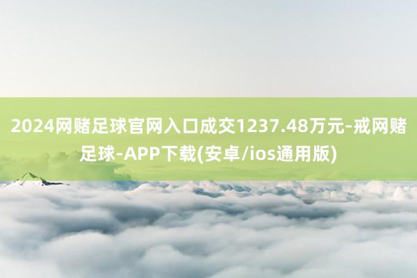 2024网赌足球官网入口成交1237.48万元-戒网赌足球-APP下载(安卓/ios通用版)