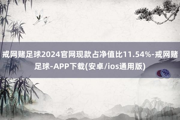 戒网赌足球2024官网现款占净值比11.54%-戒网赌足球-APP下载(安卓/ios通用版)