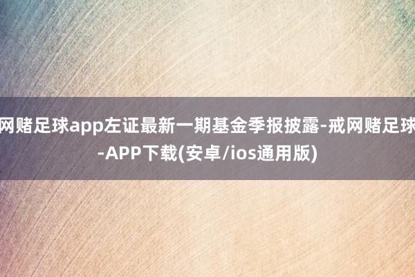 网赌足球app左证最新一期基金季报披露-戒网赌足球-APP下载(安卓/ios通用版)