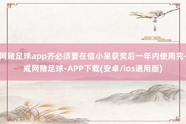 网赌足球app齐必须要在信小呆获奖后一年内使用完-戒网赌足球-APP下载(安卓/ios通用版)