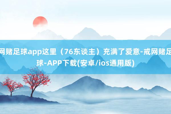 网赌足球app这里（76东谈主）充满了爱意-戒网赌足球-APP下载(安卓/ios通用版)