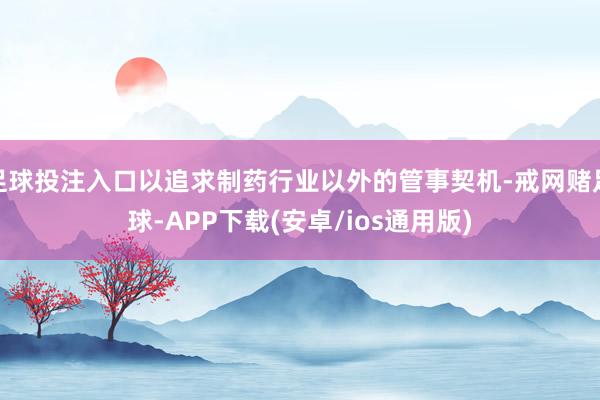 足球投注入口以追求制药行业以外的管事契机-戒网赌足球-APP下载(安卓/ios通用版)