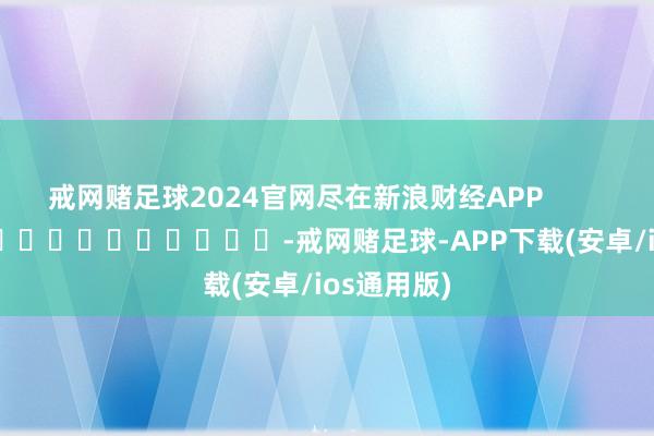 戒网赌足球2024官网尽在新浪财经APP            													-戒网赌足球-APP下载(安卓/ios通用版)