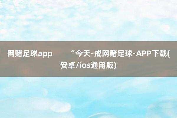 网赌足球app        “今天-戒网赌足球-APP下载(安卓/ios通用版)