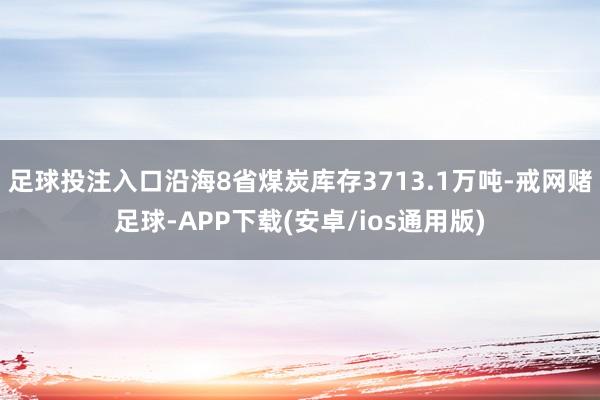 足球投注入口沿海8省煤炭库存3713.1万吨-戒网赌足球-APP下载(安卓/ios通用版)