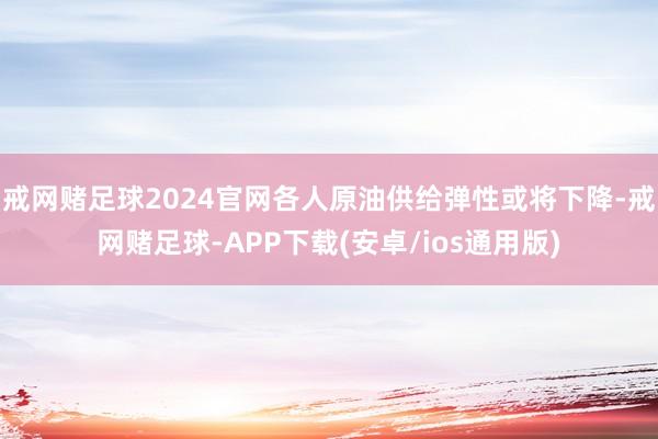 戒网赌足球2024官网各人原油供给弹性或将下降-戒网赌足球-APP下载(安卓/ios通用版)