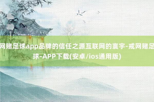 网赌足球app品牌的信任之源互联网的寰宇-戒网赌足球-APP下载(安卓/ios通用版)